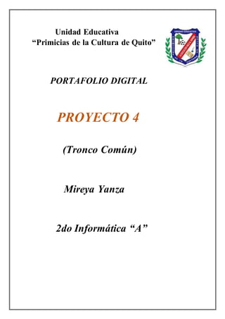 Unidad Educativa
“Primicias de la Cultura de Quito”
PORTAFOLIO DIGITAL
PROYECTO 4
(Tronco Común)
Mireya Yanza
2do Informática “A”
 
