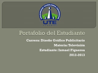 Carrera: Diseño Gráfico Publicitario
                Materia: Televisión
       Estudiante: Ismael Figueroa
                          2012-2013
 