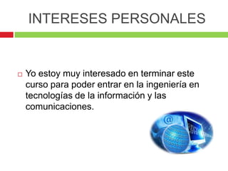 INTERESES PERSONALES


   Yo estoy muy interesado en terminar este
    curso para poder entrar en la ingeniería en
    tecnologías de la información y las
    comunicaciones.
 