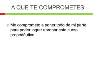 A QUE TE COMPROMETES


   Me comprometo a poner todo de mi parte
    para poder lograr aprobar este curso
    propedéutico.
 