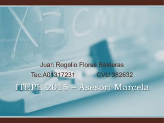 Juan Rogelio Flores Balderas
Tec:A01317231 CVU:382632
ITEPE 2015 – Asesor: Marcela
 