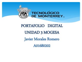 PORTAFOLIO DIGITAL 
UNIDAD 3 MOGESA 
Javier Morales Romero 
A01680202 
 