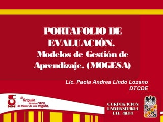 PORTAFOLIO DE 
EVALUACIÓN. 
Modelos de Gestión de 
Aprendizaje. (MOGESA) 
Lic. Paola Andrea Lindo Lozano 
DTCDE 
 