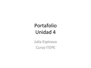 Portafolio	
  	
  
Unidad	
  4	
  
Julia	
  Espinoza	
  	
  
Curso	
  ITEPE	
  
 