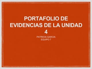 PORTAFOLIO DE
EVIDENCIAS DE LA UNIDAD
4
PATRICIA GARCIA
EQUIPO 7
 