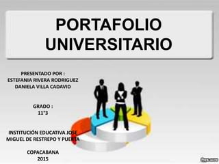 PORTAFOLIO
UNIVERSITARIO
PRESENTADO POR :
ESTEFANIA RIVERA RODRIGUEZ
DANIELA VILLA CADAVID
GRADO :
11°3
INSTITUCIÓN EDUCATIVA JOSE
MIGUEL DE RESTREPO Y PUERTA
COPACABANA
2015
 