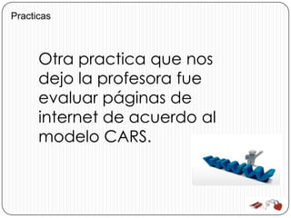 Practicas



      Otra practica que nos
      dejo la profesora fue
      evaluar páginas de
      internet de acuerdo al
      modelo CARS.
 