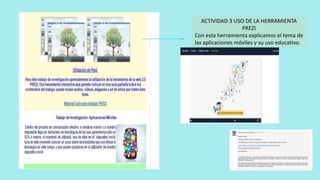 ACTIVIDAD 3 USO DE LA HERRAMIENTA
PREZI
Con esta herramienta explicamos el tema de
las aplicaciones móviles y su uso educativo.
 