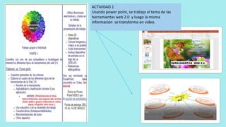 ACTIVIDAD 1
Usando power point, se trabajo el tema de las
herramientas web 2.0 y luego la misma
información se transformo en video.
 
