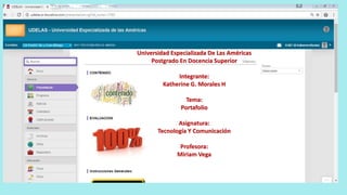 Universidad Especializada De Las Américas
Postgrado En Docencia Superior
Integrante:
Katherine G. Morales H
Tema:
Portafolio
Asignatura:
Tecnología Y Comunicación
Profesora:
Miriam Vega
 