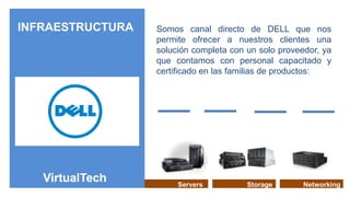 INFRAESTRUCTURA   Somos canal directo de DELL que nos
                  permite ofrecer a nuestros clientes una
                  solución completa con un solo proveedor, ya
                  que contamos con personal capacitado y
                  certificado en las familias de productos:




                       Servers          Storage       Networking
 
