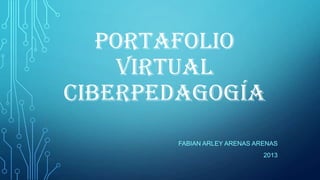 PORTAFOLIO
VIRTUAL
CIBERPEDAGOGÍA
FABIAN ARLEY ARENAS ARENAS
2013

 