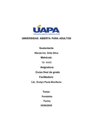 UNIVERSIDAD ABIERTA PARA ADULTOS
Sustentante
Wanda Iris Ortiz Olivo
Matricula:
16- 4445
Asignatura:
Curso final de grado
Facilitadora:
Lic. Evelyn Paula Bonifacio
Tarea:
Portafolio
Fecha:
30/06/2020
 