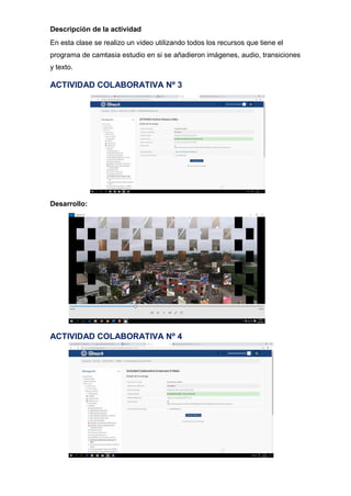 Descripción de la actividad
En esta clase se realizo un video utilizando todos los recursos que tiene el
programa de camtasia estudio en si se añadieron imágenes, audio, transiciones
y texto.
ACTIVIDAD COLABORATIVA Nº 3
Desarrollo:
ACTIVIDAD COLABORATIVA Nº 4
 