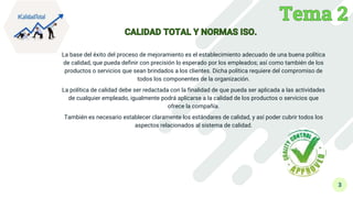 3
La base del éxito del proceso de mejoramiento es el establecimiento adecuado de una buena política
de calidad, que pueda definir con precisión lo esperado por los empleados; así como también de los
productos o servicios que sean brindados a los clientes. Dicha política requiere del compromiso de
todos los componentes de la organización.
La política de calidad debe ser redactada con la finalidad de que pueda ser aplicada a las actividades
de cualquier empleado, igualmente podrá aplicarse a la calidad de los productos o servicios que
ofrece la compañía.
También es necesario establecer claramente los estándares de calidad, y así poder cubrir todos los
aspectos relacionados al sistema de calidad.
 