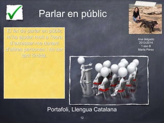 Parlar en públic
Portafoli, Llengua Catalana
12
El fet de parlar en públic
m’ha ajudat molt a l’hora
d’exressar-me davant
d’altres persones i no ser
tant tímida.
Ana delgado
2013-2014
1 eso B
Marta Pérez
 