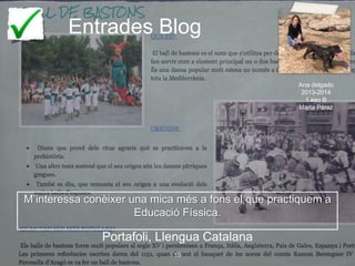 Entrades Blog
Portafoli, Llengua Catalana
19
Ana delgado
2013-2014
1 eso B
Marta Pérez
M’interessa conèixer una mica més a fons el que practiquem a
Educació Físsica.
 