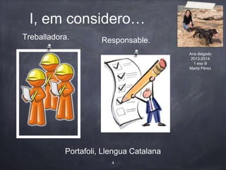 I, em considero…
Portafoli, Llengua Catalana
Treballadora.
4
Responsable.
Ana delgado
2013-2014
1 eso B
Marta Pérez
 