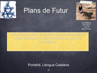 Plans de Futur
Portafoli, Llengua Catalana
40
Durant aquest estiu, el que faré per continuar parlant el
català, practicament, serà seguir amb la meva vida
quotidiana.
Ana delgado
2013-2014
1 eso B
Marta Pérez
 