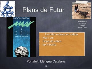 Plans de Futur
Portafoli, Llengua Catalana
42
Escoltar música en català.
- Mar i cel
- Sopa de cabra
- lax’n'busto
Ana delgado
2013-2014
1 eso B
Marta Pérez
 
