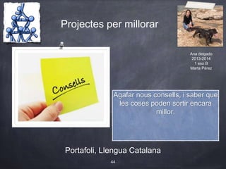 Projectes per millorar
Portafoli, Llengua Catalana
44
Agafar nous consells, i saber que
les coses poden sortir encara
millor.
Ana delgado
2013-2014
1 eso B
Marta Pérez
 