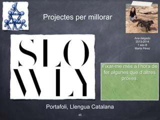 Projectes per millorar
Portafoli, Llengua Catalana
45
Fixar-me més a l’hora de
fer algunes que d’altres
proves.
Ana delgado
2013-2014
1 eso B
Marta Pérez
 