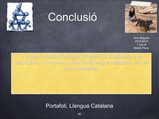 Conclusió
Portafoli, Llengua Catalana
46
He notat molt la diferència del canvi de la primària a la
secundària, no només a nivell de la llengua catalana, sinó en
tot els espectes.
Ana delgado
2013-2014
1 eso B
Marta Pérez
 