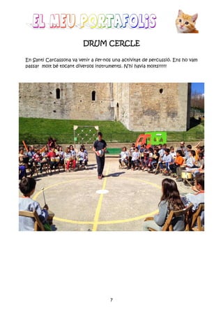 7
DRUM CERCLEDRUM CERCLEDRUM CERCLEDRUM CERCLE
En Santi Carcassona va venir a fer-nos una activitat de percussió. Ens ho vam
passar molt bé tocant diversos instruments. N’hi havia molts!!!!!!!
 