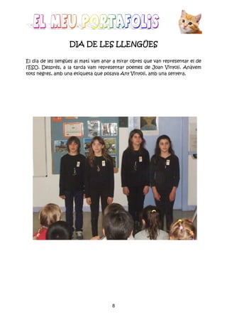 8
DIA DE LES LLENGÜESDIA DE LES LLENGÜESDIA DE LES LLENGÜESDIA DE LES LLENGÜES
El dia de les llengûes al matí vam anar a mirar obres que van representar el de
l’ESO. Després, a la tarda vam representar poemes de Joan Vinyoli. Anàvem
tots negres, amb una etiqueta que posava Any Vinyoli, amb una senyera.
 
