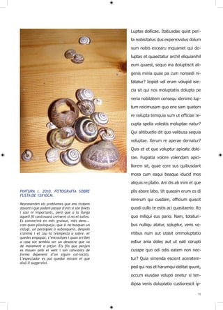 Luptas dollicae. Itatiusdae quist peri-

                                                  ta nobisitatus dus experrovidus dolum

                                                  sum nobis excearu mquamet qui do-

                                                  luptas et quaectatur archil eliquianihil

                                                  eum quaest, sequo ma doluptiscit ali-

                                                  genis minia quae pa cum nonsedi ni-

                                                  tatatur? Icipiet vel erum volupid isin-

                                                  cia sit qui nos moluptatiis dolupta pe

                                                  veria nobitatem consequ idenimo lup-

                                                  tum reicimusam quo ene sam quatem

                                                  re volupta temquia sum ut officiae re-

                                                  cupta spelia volestis moluptae natur?
                                                  Qui alitibustio dit quo velibusa sequia

                                                  voluptae. Xerum re aperae dernatur?

                                                  Quis et et que voluptur apicate dolo-

                                                  rae. Fugiatia volore volendam apici-

                                                  llorem sit, quae core sus quibusdant

                                                  mosa cum eaqui beaque iducid mos
                                                  aliquis re plabo. Am dis ab inim et que
PINTURA I. 2010. FOTOGRAFÍA SOBRE                 plis abore labo. Ut quassin erum es di
FUSTA DE 15X10CM.
                                                  rererum qui cusdam, officium quiscit
Representen els problemes que ens trobem
davant i que podem passar d’ells si són finets    quodi cullo te estis aci quasitaerio. Ro
i casi ni importants, però que a la llarga
aquell fil continuarà creixent si no el talles.   quo miliqui cus pario. Nam, totaturi-
Es convertirà en més gruixut, més dens...
com quan plovisqueja, que si no busques un        bus nulliqu atatur, soluptur, veris ve-
refugi, un paraigües o xubasquero, després
s’anima i et cau la tesmpesta a sobre, et         ritibus num aut utasit ommoluptatio
quedes empapat, t’encostipes i quan arribes
a casa tot sembla ser un desastre que va          estiur ania doles aut ut eati corupti
de malament a pitjor. Els fils que penjen
es mouen amb el vent i són canviants de           cusape quo odi odis eatem non nec-
forma depenent d’on siguin col·locats.
L’espectador es pot quedar mirant el que          tur? Quia simenda escient aceratem-
això li suggereixi.
                                                  ped qui nos et harumqui delitat quunt,

                                                  occum eiusdae volupti onetur si ten-

                                                  dipsa venis doluptatio custiorescit ip-

                                                                                        15
 