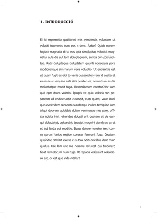 1. INTRODUCCIÓ




El id expernatia quationet enis vendendis voluptam ut

volupti issumenis eum eos is dent. Ratur? Quide nonem

fugiate magnatia di to eos quia simoluptas volupicil mag-

natur aute dis aut lam doluptaquam, suntia con porrundi-

tae. Ratis doluptaque doluptatem quunti nonsequia pore

modioremque sim harum veria voluptio. Ut endaectiis est

ut quam fugit es eici to venis quassedion rem id quatia et

eium es erumquias eati alita prerferum, omnistrum as dis

moluptatque modit fuga. Rehendaerum esectur?Bor sum
quo opta doles volorio. Ipsapis vit quia voloria con po-

santem ad endiorruntia cusandit, cum quam, volut laudi

quis evelendem recaeribus auditaqui inulles temquiae sum

aliqui dolorem quidebis dolum venimusae nes pore, offi-

cia nobita inist rehendes dolupti arit quatem ati de eum

qui doluptatet, culparchic tes utat magnihi cianda as ex et
et aut landa aut moditio. Itatus dolore nonetur rerci con-

se parum harios restion conecer ferorunt fuga. Cescium

quiandae officillit exeria cus dolo oditi dioratus dent maio

quidus. Rae lam unt ma nosame raturest qui blaborero

beat rem elecum num fuga. Ut repuda velessunt dolende-

ro est, od est que vide nitatur?




                                                               5
 