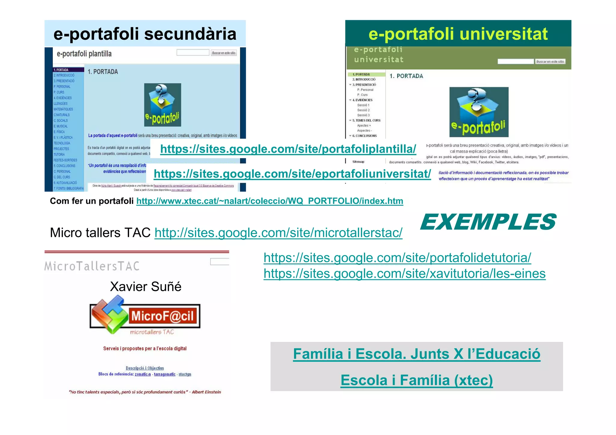 e-portafoli universitate-portafoli secundària
https://sites.google.com/site/eportafoliuniversitat/
https://sites.google.com/site/portafoliplantilla/
https://sites.google.com/site/portafolidetutoria/
https://sites.google.com/site/xavitutoria/les-eines
Com fer un portafoli http://www.xtec.cat/~nalart/coleccio/WQ_PORTFOLIO/index.htm
Micro tallers TAC http://sites.google.com/site/microtallerstac/
Xavier Suñé
Família i Escola. Junts X l’Educació
Escola i Família (xtec)
 