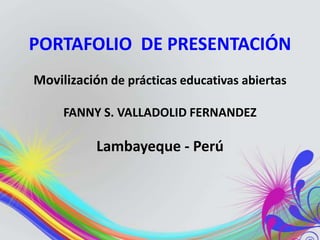 PORTAFOLIO DE PRESENTACIÓN
Movilización de prácticas educativas abiertas
FANNY S. VALLADOLID FERNANDEZ
Lambayeque - Perú
 