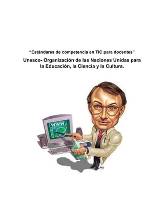 “Estándares de competencia en TIC para docentes”
Unesco- Organización de las Naciones Unidas para
la Educación, la Ciencia y la Cultura.
 