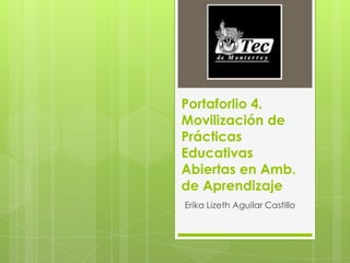 Portaforlio 4.
Movilización de
Prácticas
Educativas
Abiertas en Amb.
de Aprendizaje
Erika Lizeth Aguilar Castillo
 