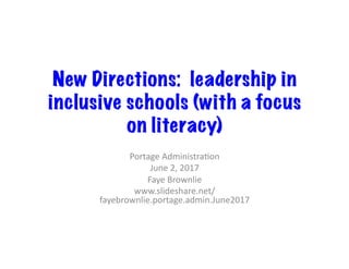 New Directions: leadership in
inclusive schools (with a focus
on literacy)
Portage	Administra/on	
June	2,	2017	
Faye	Brownlie	
www.slideshare.net/
fayebrownlie.portage.admin.June2017	
 