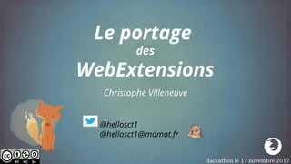Christophe Villeneuve
Le portage
des
WebExtensions
@hellosct1
@hellosct1@mamot.fr
Hackathon le 17 novembre 2017
 