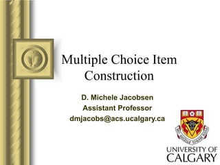 Multiple Choice Item
Construction
D. Michele Jacobsen
Assistant Professor
dmjacobs@acs.ucalgary.ca
 