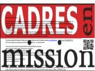 Madame, Monsieur,

La crise actuelle ne vous permet plus d’employer des personnes à plein temps et en CDI. Les besoins actuels sont ponctuels et sur de courte durée. La
législation actuelle du travail est telle qu’il n’est pas facile de prendre une personne pour un nombre restreint d’heures et sur une courte durée. Le travail
temporaire a lui aussi ses limites, car il faut payer les charges salariales et paronales.
Cependant, pour rester compétitif et productif face à la concurrence internationale, tout en réduisant les frais, il est impératif de former continuellement
vos employés.
Nous avons la solution à votre demande : le portage salarial. Par portage salarial on entend de nous confier des missions sur des durées bien précises et
sans embauche, vous déchargeant ainsi des lourdes démarches administraves, des charges à payer, d’un engagement à long terme. Par la suite nous
pouvons réaliser d’autres missions pour vous et sur des durées bien précises.

Pour de plus amples informations n’hésitez pas à nous contacter par email à l’adresse suivante et_neven@yahoo.fr ou encore au (+33) (0)826 81 44
04 ou sur skype aux pseudos suivants cheret_laurent ou neli.tomova3

Vous pouvez aussi nous joindre sur les profils suivants :
http://profil.cadremploi.fr/laurent.cheret.1
http://profil.cadremploi.fr/neli.cheret
Dans les 2 cas il vous suffit de cliquer sur le bouton « Me Contacter »
Toute demande d’informations fera l’objet de notre part de la plus grande discrétion.
Cordialement,
Toute l’équipe de ET NEVEN
http://www.cheret.tk

Nos fiches de présentation sont téléchargeables en pdf, aux liens ci-dessous :
http://hydroculture.monforum.net/upload2/upload_fichier/Presentation_Laurent_CHERET.pdf
http://hydroculture.monforum.net/upload2/upload_fichier/Presentation_Neli_CHERET.pdf
 