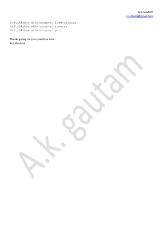 A.K. Gautam
                                        ciscobulls@gmail.com

Switch#show etherchannel load-balance
Switch#show ehterchannel summary
Switch#show etherchannel port

Thanks giving me your precious time.
A.K. Gautam
 