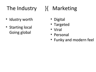 The Industry       }{ Marketing
• Idustry worth      •   Digital
                     •   Targeted
• Starting local
                     •   Viral
  Going global
                     •   Personal
                     •   Funky and modern feel
 