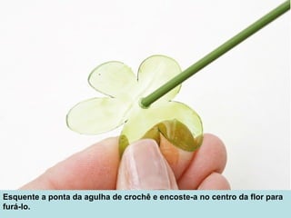 Esquente a ponta da agulha de crochê e encoste-a no centro da flor para
furá-lo.
 