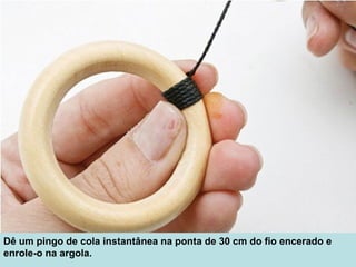 Dê um pingo de cola instantânea na ponta de 30 cm do fio encerado e
enrole-o na argola.
 