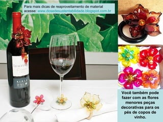 Você também pode
fazer com as flores
menores peças
decorativas para os
pés de copos de
vinho.
Para mais dicas de reaproveitamento de material
acesse: www.dosedesustentabilidade.blogspot.com.br
 