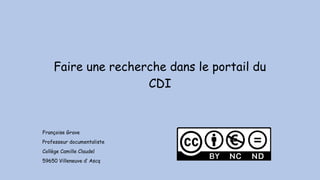 Faire une recherche dans le portail du
CDI
Françoise Grave
Professeur documentaliste
Collège Camille Claudel
59650 Villeneuve d’ Ascq
 