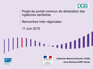 Projet de portail commun de déclaration des
vigilances sanitaires
Rencontres Inter régionales
11 Juin 2015
Catherine Messina-Gourlot ( DGS)
Anne Bertaud (ASIP Santé)
 