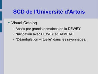 SCD de l'Université d'Artois Visual Catalog Accès par grands domaines de la DEWEY Navigation avec DEWEY et RAMEAU "Déambulation virtuelle" dans les rayonnages. 