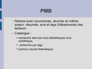 PMB Notices avec couvertures, œuvres du même auteur, résumés, avis et tags (folksonomie) des lecteurs Catalogue :  recherche dans les trois bibliothèques et la ludothèque, recherche par tags butineur (accès thématique) 