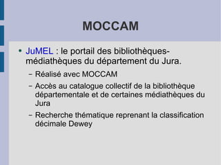 MOCCAM JuMEL  : le portail des bibliothèques-médiathèques du département du Jura. Réalisé avec MOCCAM Accès au catalogue collectif de la bibliothèque départementale et de certaines médiathèques du Jura Recherche thématique reprenant la classification décimale Dewey  