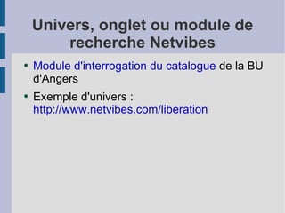 Univers, onglet ou module de recherche Netvibes Module d'interrogation du catalogue  de la BU d'Angers  Exemple d'univers :  http://www.netvibes.com/liberation 